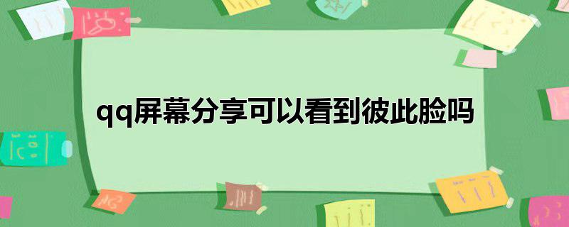 qq屏幕分享可以看到彼此脸吗