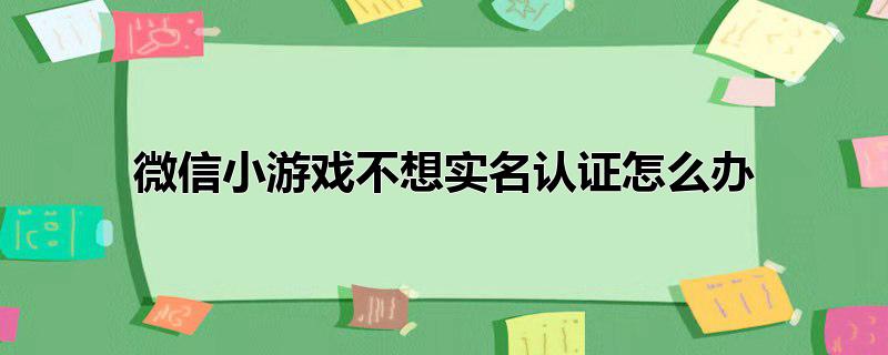 微信小游戏不想实名认证怎么办