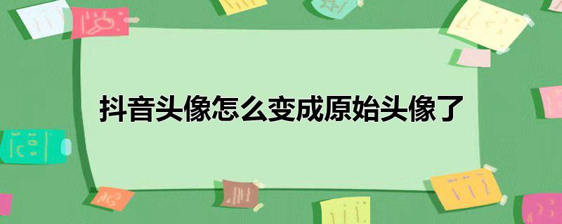 抖音头像怎么变成原始头像了