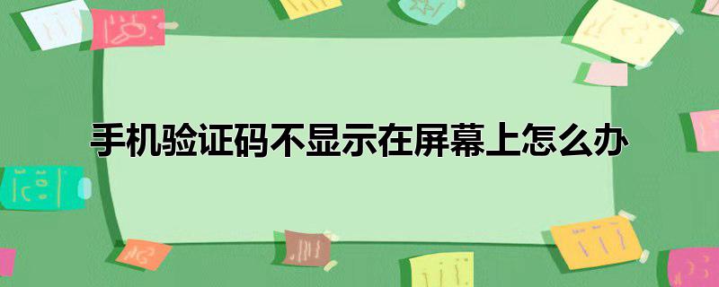 手机验证码不显示在屏幕上怎么办