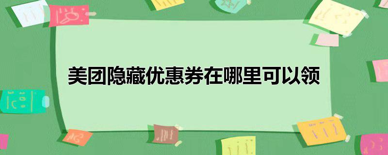 美团隐藏优惠券在哪里可以领