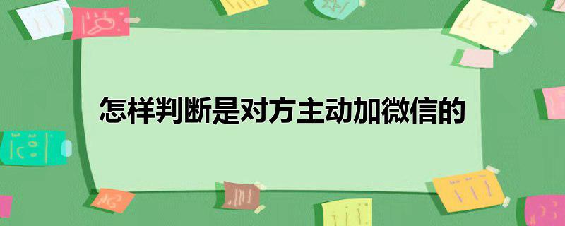 怎样判断是对方主动加微信的