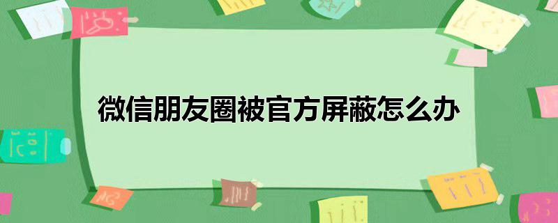 微信朋友圈被官方屏蔽怎么办