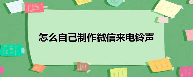 怎么自己制作微信来电铃声