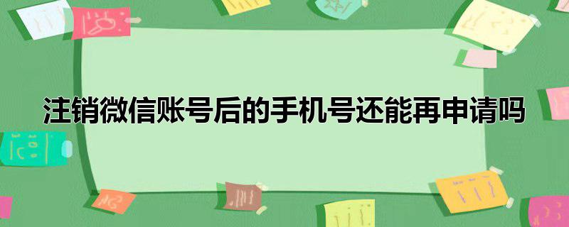 注销微信账号后的手机号还能再申请吗