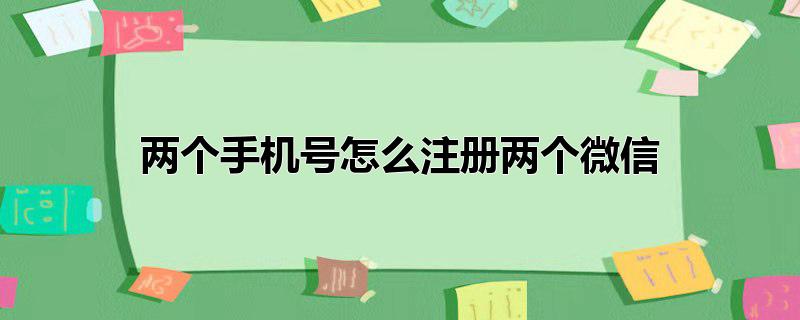 两个手机号怎么注册两个微信