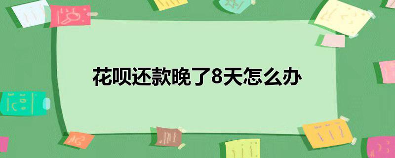 花呗还款晚了8天怎么办