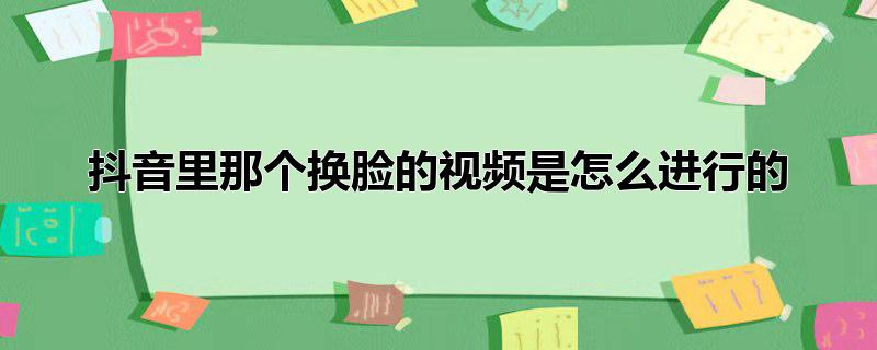 抖音里那个换脸的视频是怎么进行的