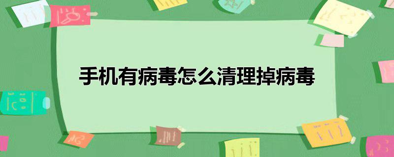 手机有病毒怎么清理掉病毒