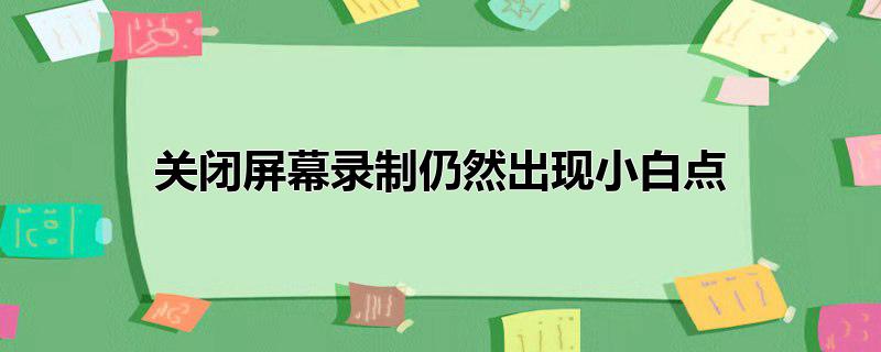 关闭屏幕录制仍然出现小白点