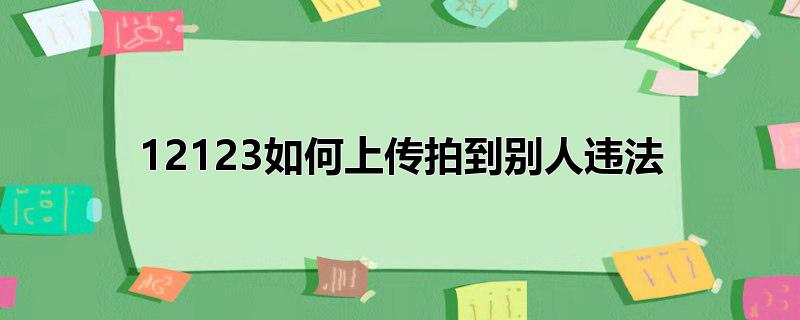 12123如何上传拍到别人违法