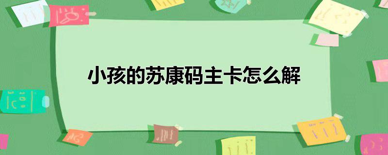 小孩的苏康码主卡怎么解