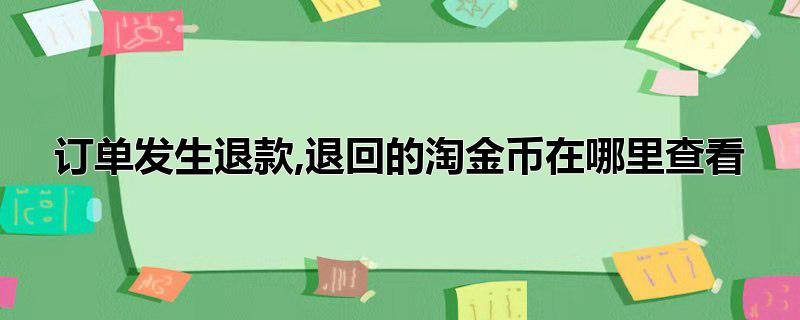 订单发生退款,退回的淘金币在哪里查看