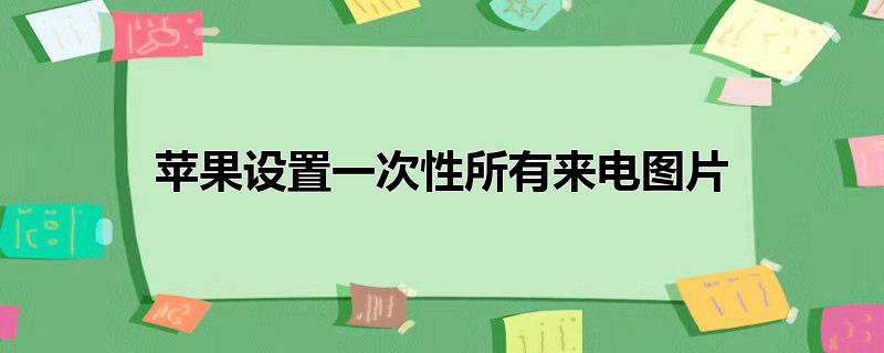 苹果设置一次性所有来电图片