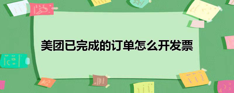 美团已完成的订单怎么开发票