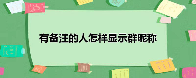 有备注的人怎样显示群昵称