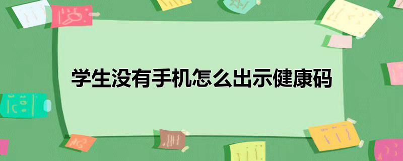 学生没有手机怎么出示健康码