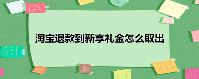 淘宝退款到新享礼金怎么取出