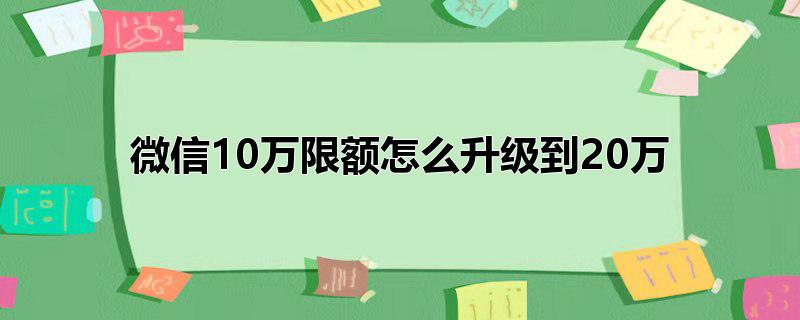 微信10万限额怎么升级到20万