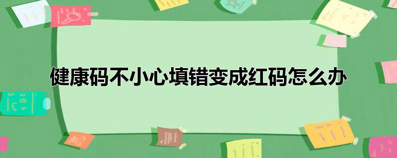 健康码不小心填错变成红码怎么办