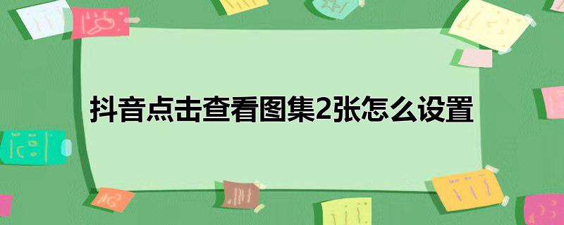 抖音点击查看图集2张怎么设置