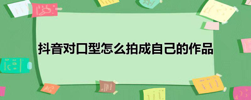 抖音对口型怎么拍成自己的作品