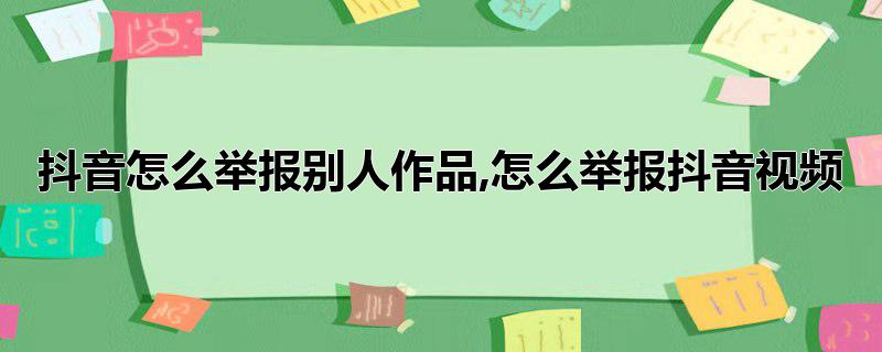 抖音怎么举报别人作品,怎么举报抖音视频