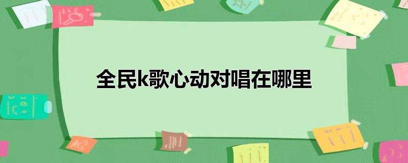 全民k歌心动对唱在哪里