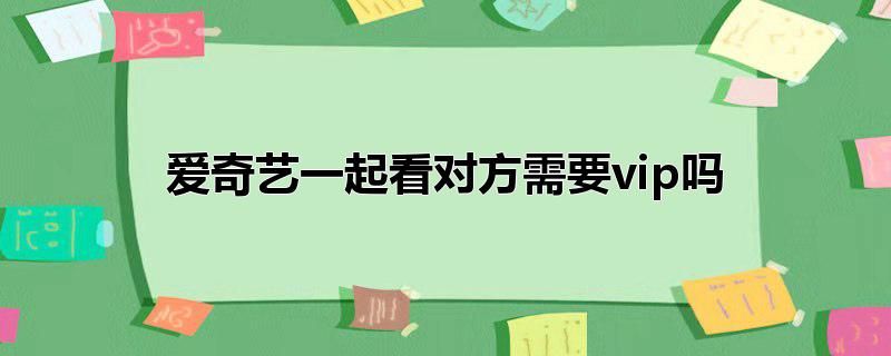 爱奇艺一起看对方需要vip吗