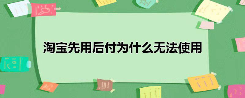 淘宝先用后付为什么无法使用