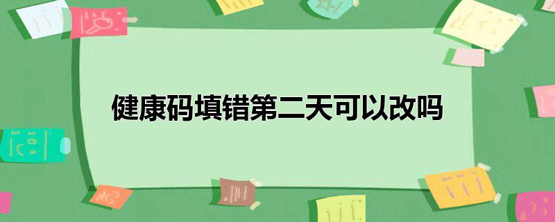 健康码填错第二天可以改吗