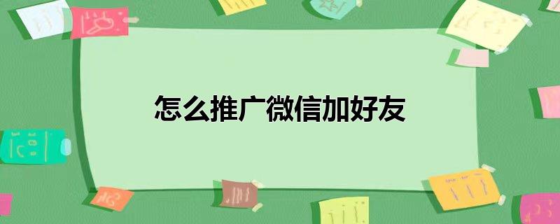 怎么推广微信加好友