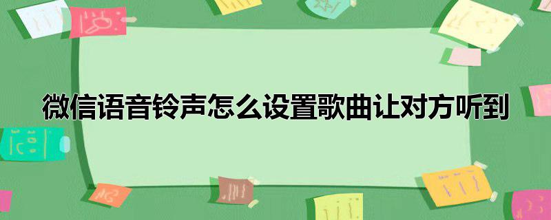 微信语音铃声怎么设置歌曲让对方听到