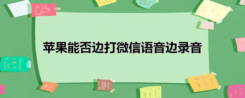 苹果能否边打微信语音边录音