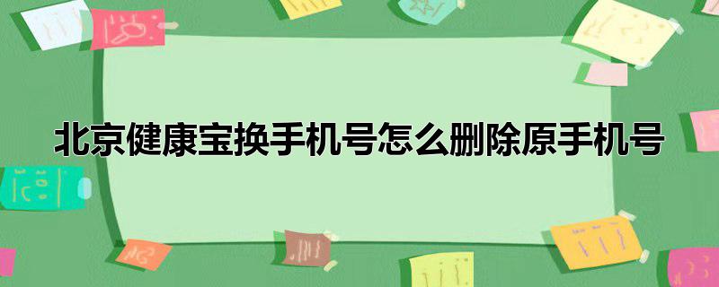 北京健康宝换手机号怎么删除原手机号