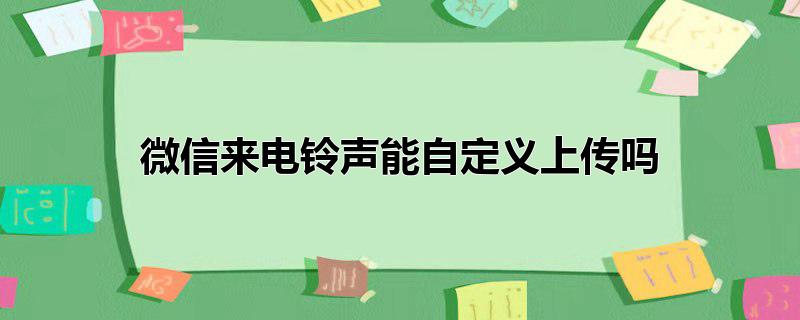 微信来电铃声能自定义上传吗