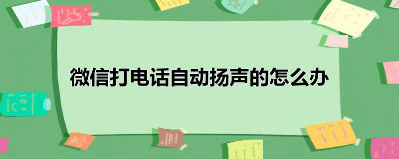 微信打电话自动扬声的怎么办