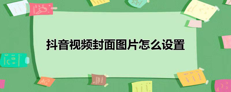 抖音视频封面图片怎么设置