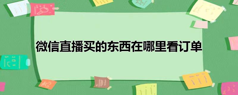 微信直播买的东西在哪里看订单