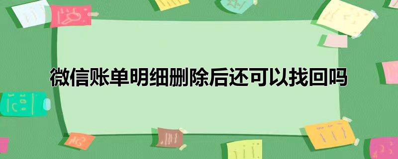 微信账单明细删除后还可以找回吗