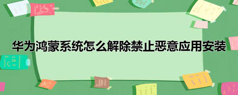 华为鸿蒙系统怎么解除禁止恶意应用安装