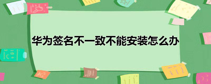 华为签名不一致不能安装怎么办