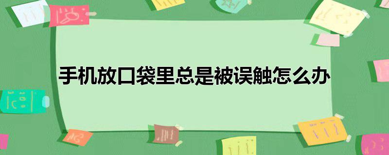 手机放口袋里总是被误触怎么办