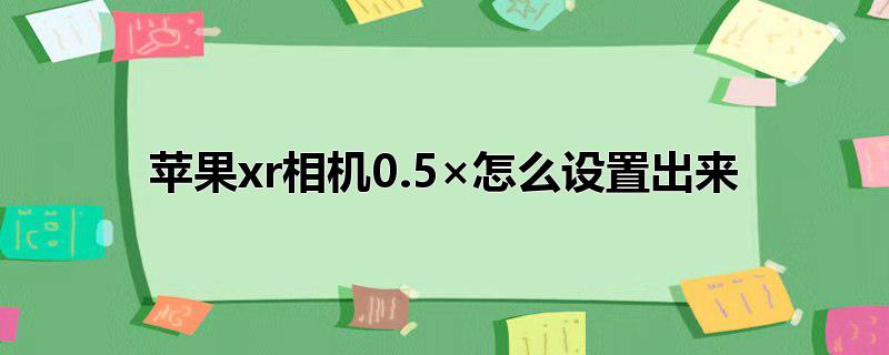 苹果xr相机0.5×怎么设置出来