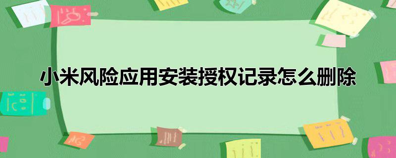 小米风险应用安装授权记录怎么删除