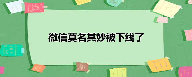 微信莫名其妙被下线了