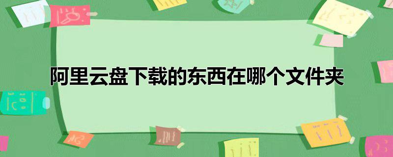 阿里云盘下载的东西在哪个文件夹