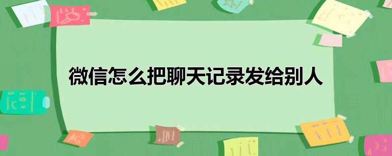 微信怎么把聊天记录发给别人