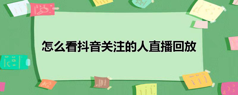 怎么看抖音关注的人直播回放