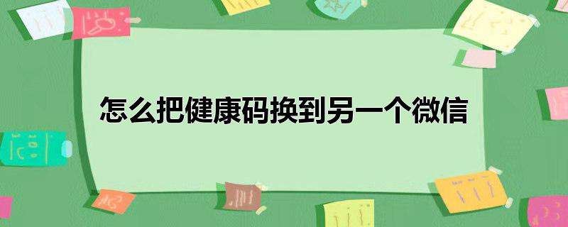 怎么把健康码换到另一个微信